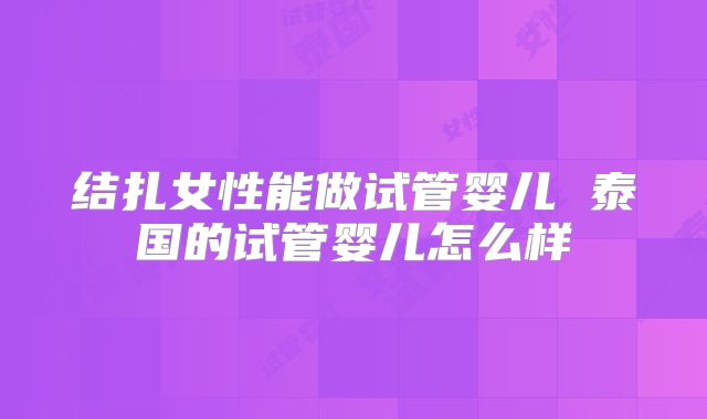 结扎女性能做试管婴儿 泰国的试管婴儿怎么样
