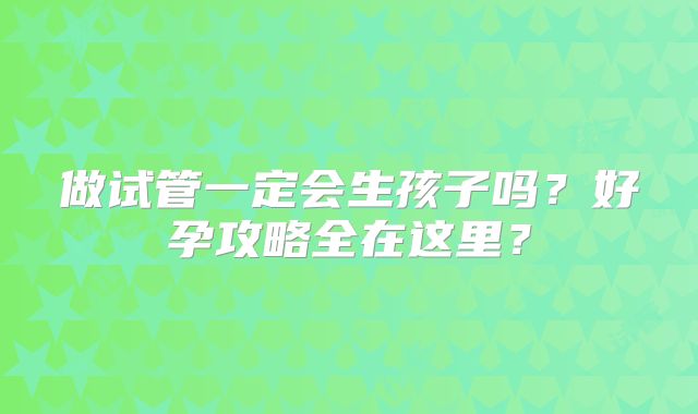 做试管一定会生孩子吗？好孕攻略全在这里？