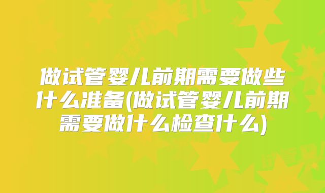 做试管婴儿前期需要做些什么准备(做试管婴儿前期需要做什么检查什么)
