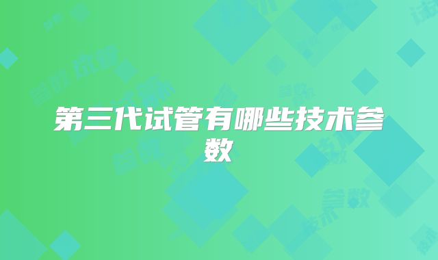 第三代试管有哪些技术参数