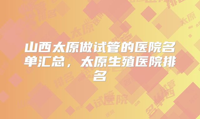 山西太原做试管的医院名单汇总,太原生殖医院排名