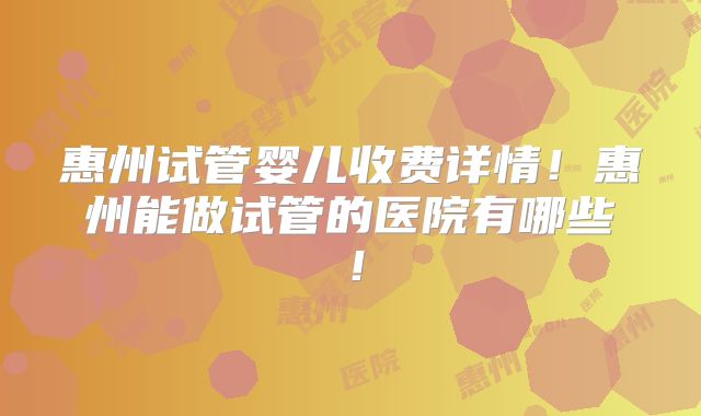 惠州试管婴儿收费详情！惠州能做试管的医院有哪些！