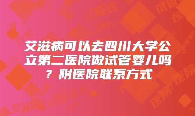 艾滋病可以去四川大学公立第二医院做试管婴儿吗？附医院联系方式