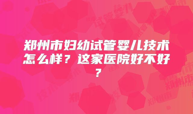 郑州市妇幼试管婴儿技术怎么样?这家医院好不好?