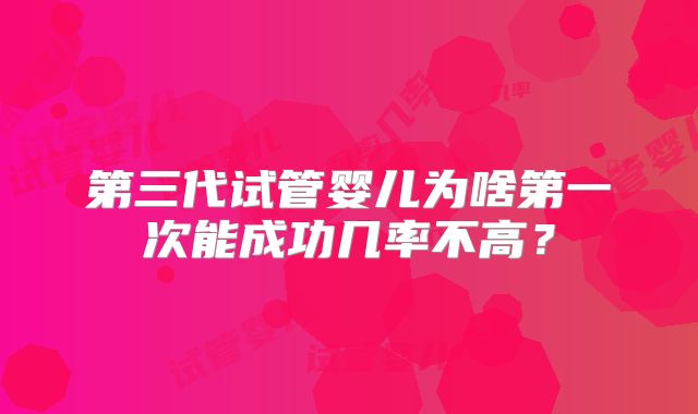 第三代试管婴儿为啥第一次能成功几率不高？