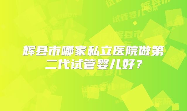 辉县市哪家私立医院做第二代试管婴儿好?