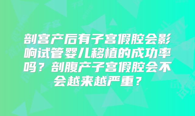 剖宫产后有子宫假腔会影响试管婴儿移植的成功率吗?剖腹产子宫假腔会不会越来越严重?