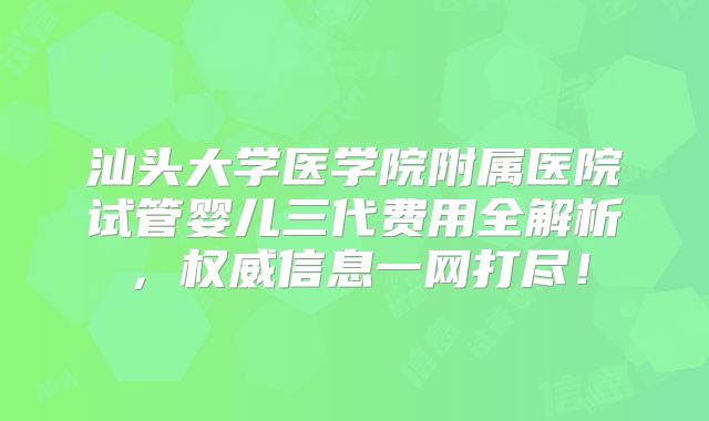 汕头大学医学院附属医院试管婴儿三代费用全解析，权威信息一网打尽！