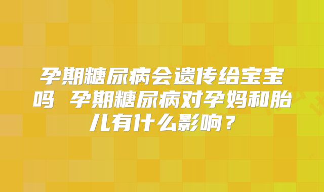 孕期糖尿病会遗传给宝宝吗 孕期糖尿病对孕妈和胎儿有什么影响?