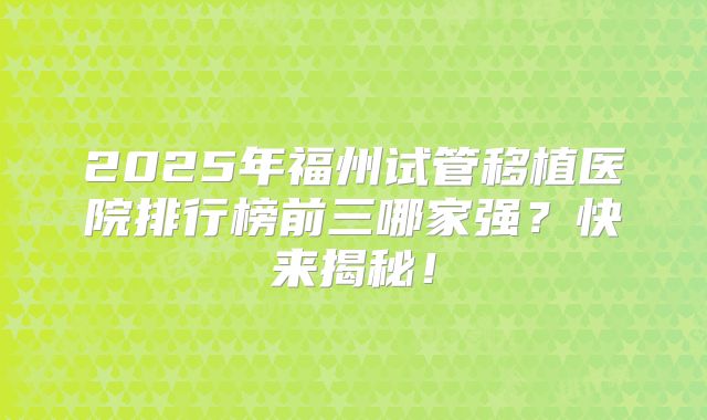 2025年福州试管移植医院排行榜前三哪家强?快来揭秘!