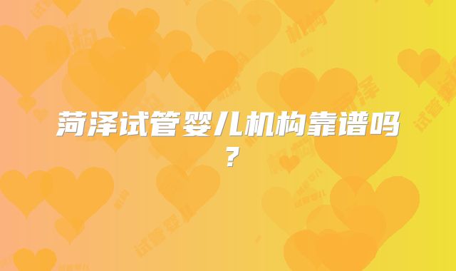 菏泽试管婴儿机构靠谱吗？