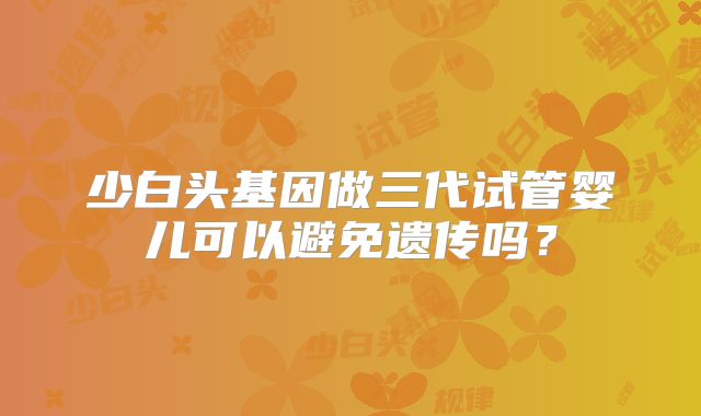 少白头基因做三代试管婴儿可以避免遗传吗？