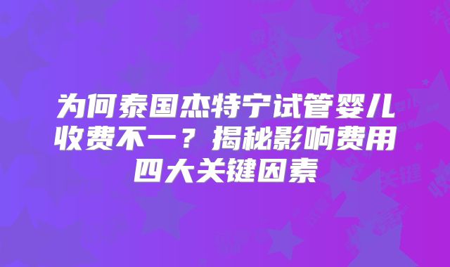 为何泰国杰特宁试管婴儿收费不一？揭秘影响费用四大关键因素