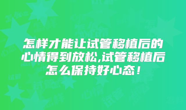 怎样才能让试管移植后的心情得到放松,试管移植后怎么保持好心态！