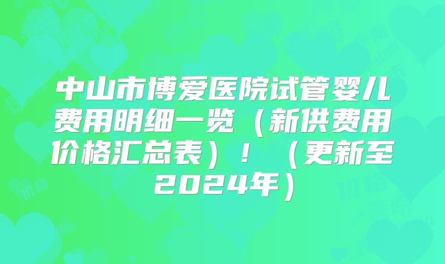 中山市博爱医院试管婴儿费用明细一览（新供费用价格汇总表）！（更新至2024年）