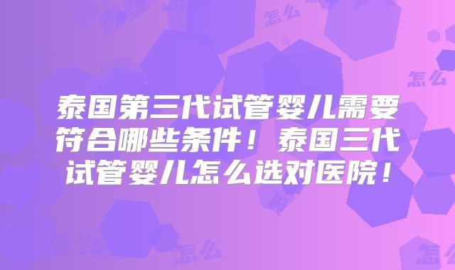 泰国第三代试管婴儿需要符合哪些条件！泰国三代试管婴儿怎么选对医院！