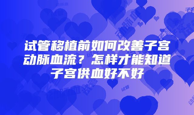 试管移植前如何改善子宫动脉血流?怎样才能知道子宫供血好不好