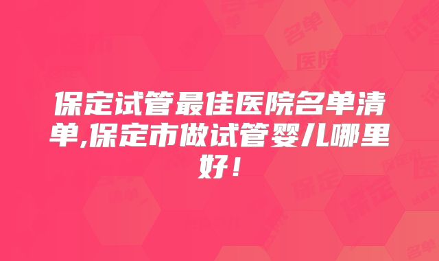 保定试管最佳医院名单清单,保定市做试管婴儿哪里好!
