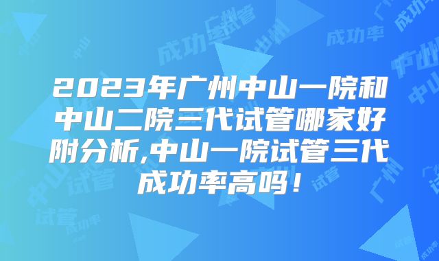 2023年广州中山一院和中山二院三代试管哪家好附分析,中山一院试管三代成功率高吗！