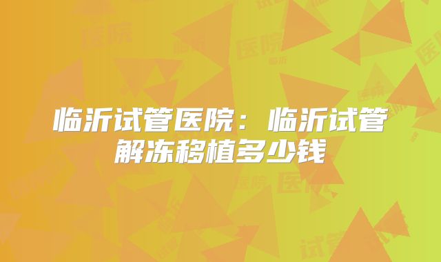 临沂试管医院：临沂试管解冻移植多少钱
