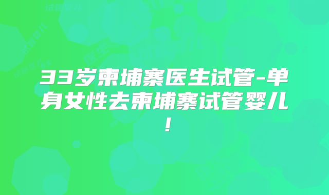 33岁柬埔寨医生试管-单身女性去柬埔寨试管婴儿!