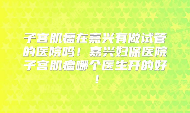 子宫肌瘤在嘉兴有做试管的医院吗!嘉兴妇保医院子宫肌瘤哪个医生开的好!