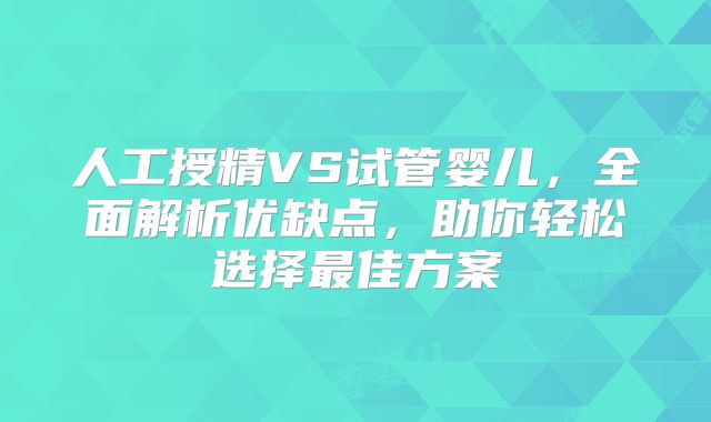 人工授精VS试管婴儿，全面解析优缺点，助你轻松选择最佳方案