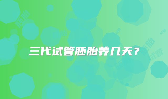 三代试管胚胎养几天？