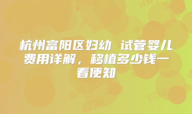杭州富阳区妇幼 试管婴儿费用详解,移植多少钱一看便知
