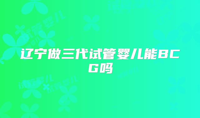 辽宁做三代试管婴儿能BCG吗