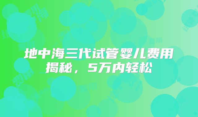 地中海三代试管婴儿费用揭秘,5万内轻松