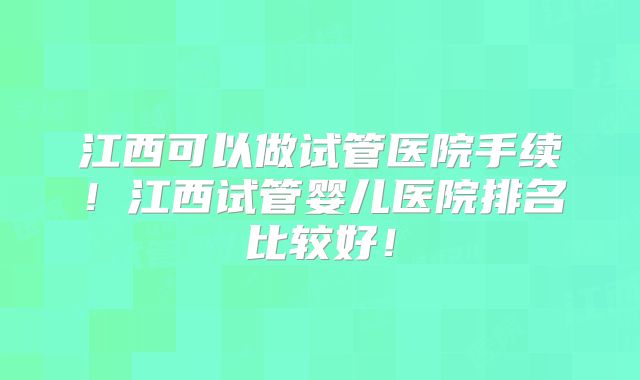 江西可以做试管医院手续！江西试管婴儿医院排名比较好！