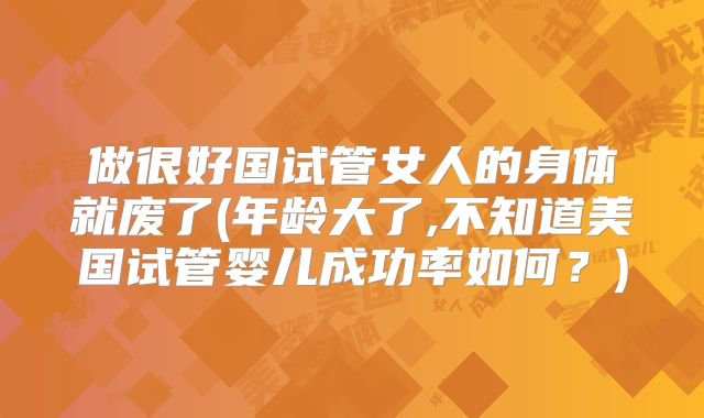 做很好国试管女人的身体就废了(年龄大了,不知道美国试管婴儿成功率如何？)