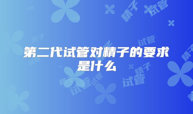 第二代试管对精子的要求是什么