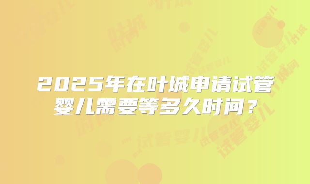 2025年在叶城申请试管婴儿需要等多久时间?