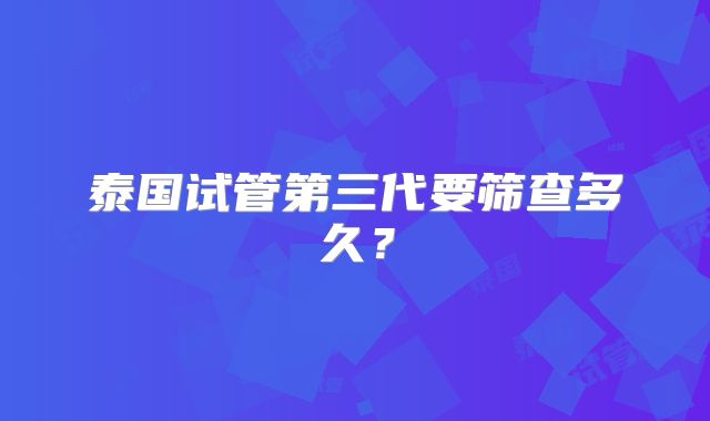 泰国试管第三代要筛查多久?