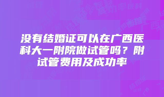 没有结婚证可以在广西医科大一附院做试管吗?附试管费用及成功率
