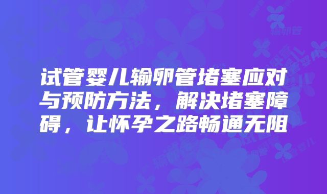 试管婴儿输卵管堵塞应对与预防方法，解决堵塞障碍，让怀孕之路畅通无阻