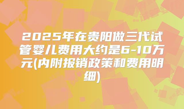 2025年在贵阳做三代试管婴儿费用大约是6-10万元(内附报销政策和费用明细)