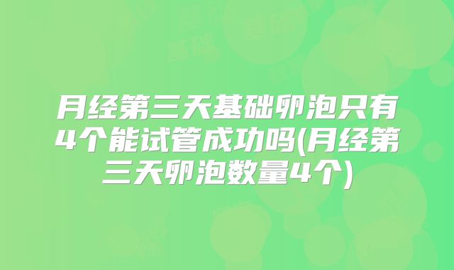 月经第三天基础卵泡只有4个能试管成功吗(月经第三天卵泡数量4个)