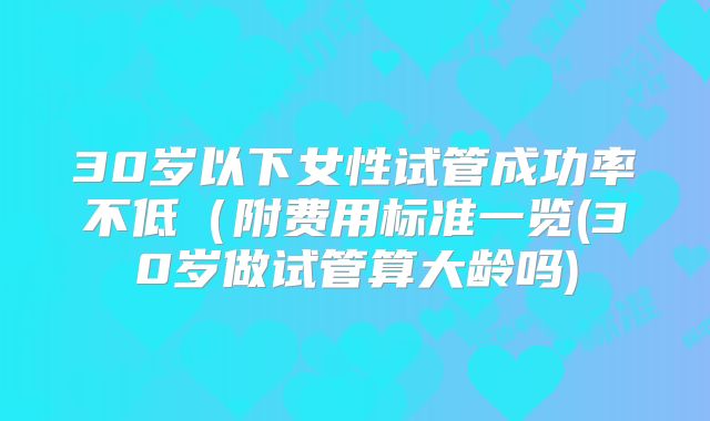 30岁以下女性试管成功率不低（附费用标准一览(30岁做试管算大龄吗)