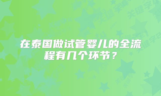 在泰国做试管婴儿的全流程有几个环节?