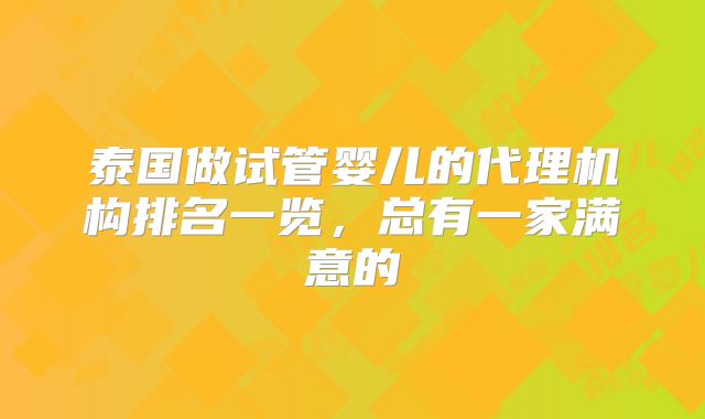 泰国做试管婴儿的代理机构排名一览,总有一家满意的