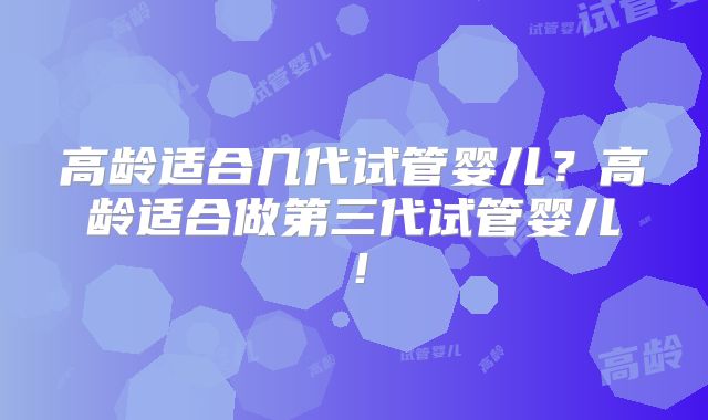 高龄适合几代试管婴儿?高龄适合做第三代试管婴儿!