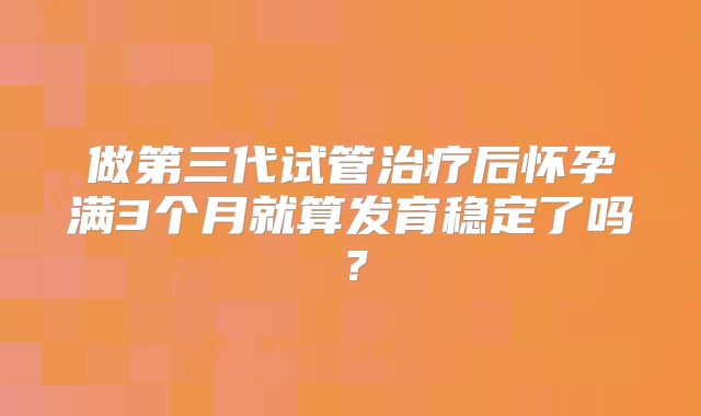 做第三代试管治疗后怀孕满3个月就算发育稳定了吗?