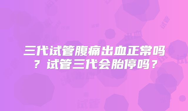 三代试管腹痛出血正常吗？试管三代会胎停吗？