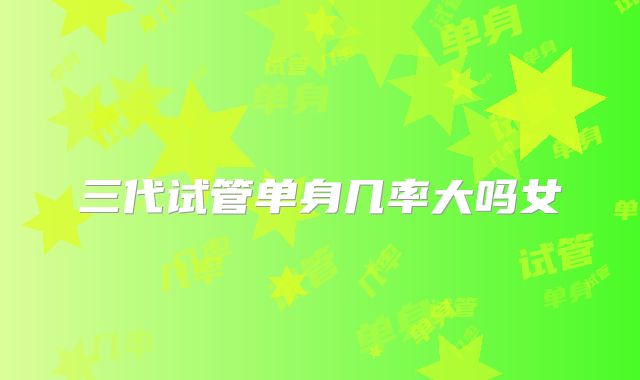 三代试管单身几率大吗女