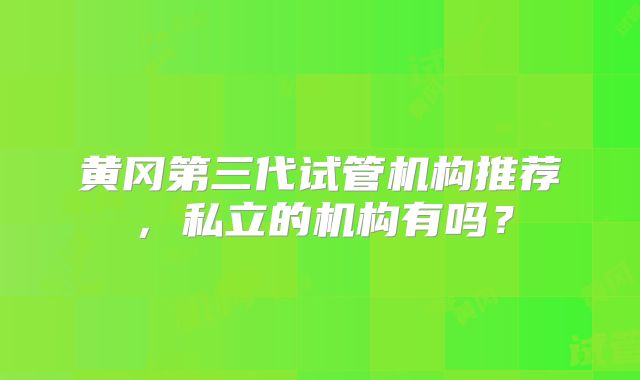 黄冈第三代试管机构推荐，私立的机构有吗？