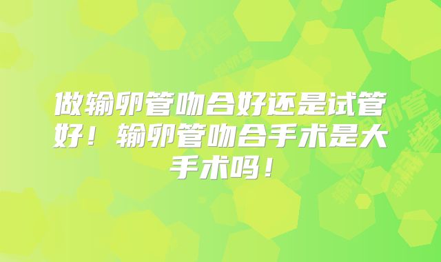 做输卵管吻合好还是试管好!输卵管吻合手术是大手术吗!
