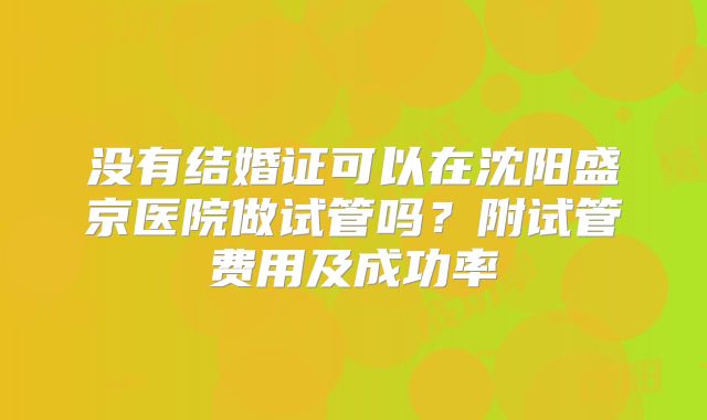 没有结婚证可以在沈阳盛京医院做试管吗？附试管费用及成功率